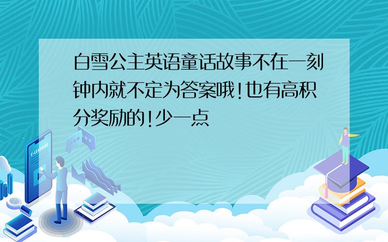 白雪公主英语童话故事不在一刻钟内就不定为答案哦!也有高积分奖励的!少一点