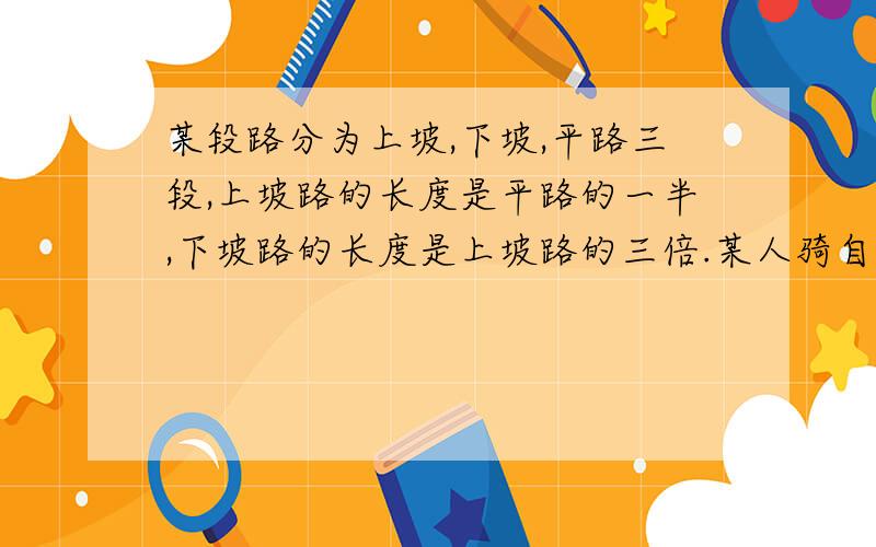 某段路分为上坡,下坡,平路三段,上坡路的长度是平路的一半,下坡路的长度是上坡路的三倍.某人骑自行车上坡的速度为每小时十千