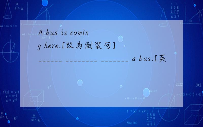 A bus is coming here.[改为倒装句]______ ________ _______ a bus.[英