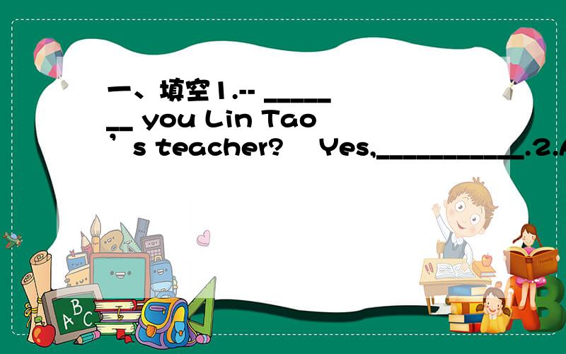 一、填空1.-- _______ you Lin Tao’s teacher?– Yes,___________.2.A