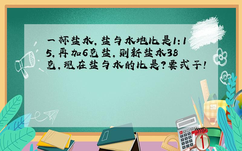 一杯盐水,盐与水地比是1：15,再加6克盐,则新盐水38克,现在盐与水的比是?要式子!