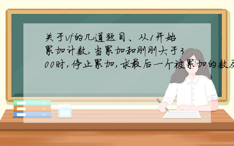 关于vf的几道题目、从1开始累加计数,当累加和刚刚大于300时,停止累加,求最后一个被累加的数及最后的和.2、从键盘上任