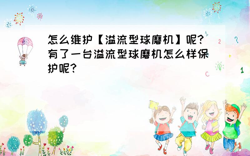 怎么维护【溢流型球磨机】呢?有了一台溢流型球磨机怎么样保护呢?