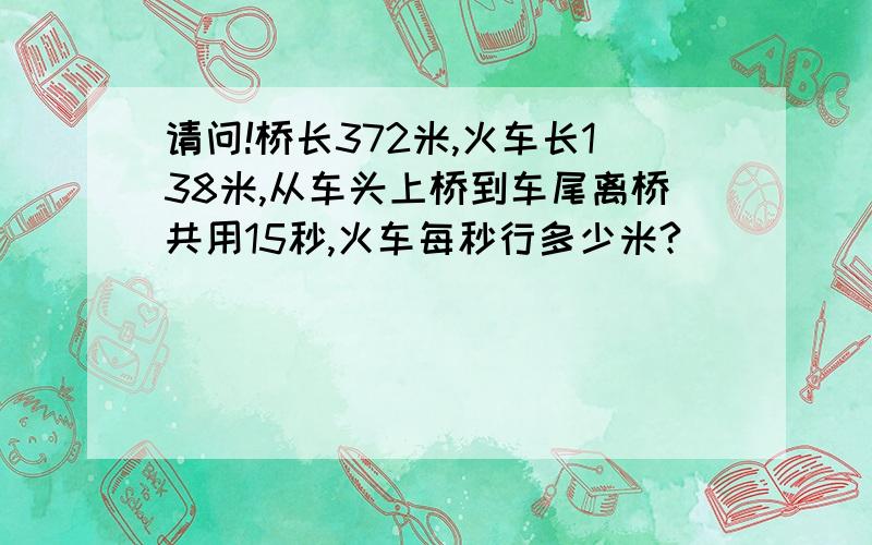 请问!桥长372米,火车长138米,从车头上桥到车尾离桥共用15秒,火车每秒行多少米?