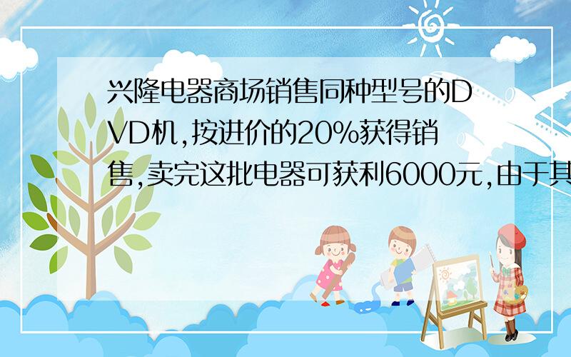 兴隆电器商场销售同种型号的DVD机,按进价的20%获得销售,卖完这批电器可获利6000元,由于其中 10台DVD机有些损