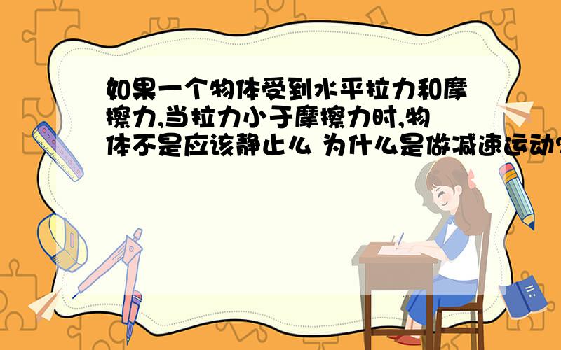 如果一个物体受到水平拉力和摩擦力,当拉力小于摩擦力时,物体不是应该静止么 为什么是做减速运动?