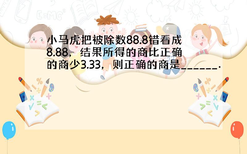 小马虎把被除数88.8错看成8.88，结果所得的商比正确的商少3.33，则正确的商是______．