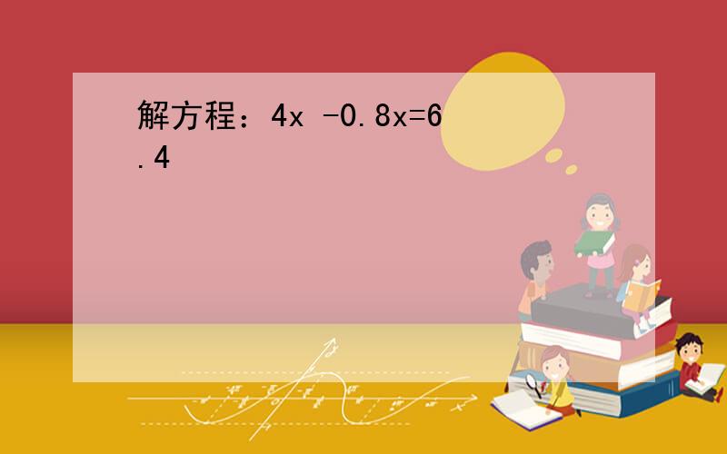 解方程：4x -0.8x=6.4