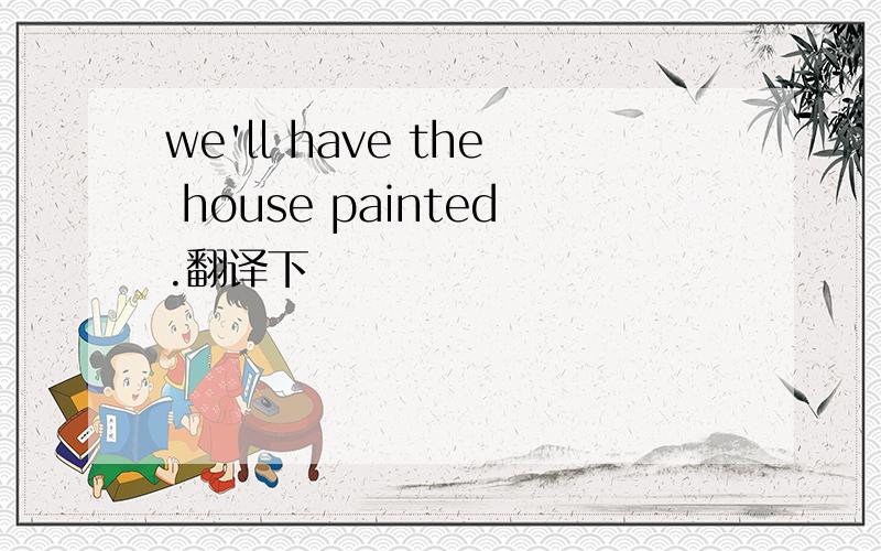 we'll have the house painted.翻译下