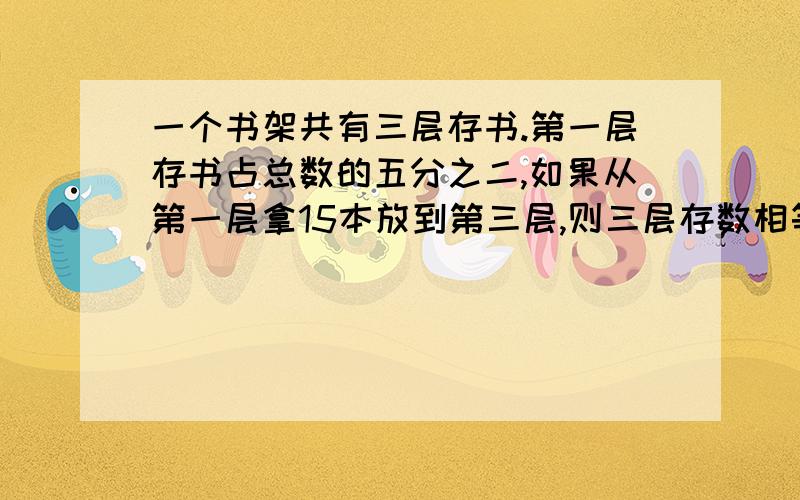 一个书架共有三层存书.第一层存书占总数的五分之二,如果从第一层拿15本放到第三层,则三层存数相等.