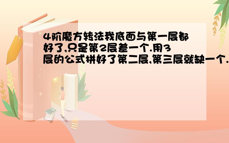 4阶魔方转法我底面与第一层都好了,只是第2层差一个.用3层的公式拼好了第二层,第三层就缺一个.拼好第三层,第二层就缺一个