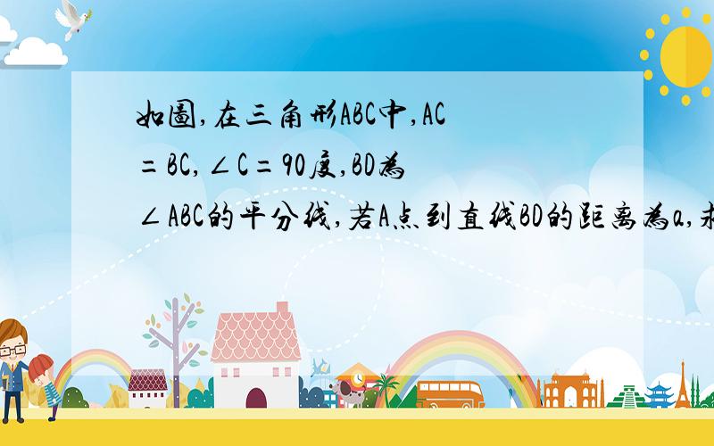 如图,在三角形ABC中,AC=BC,∠C=90度,BD为∠ABC的平分线,若A点到直线BD的距离为a,求BE的长