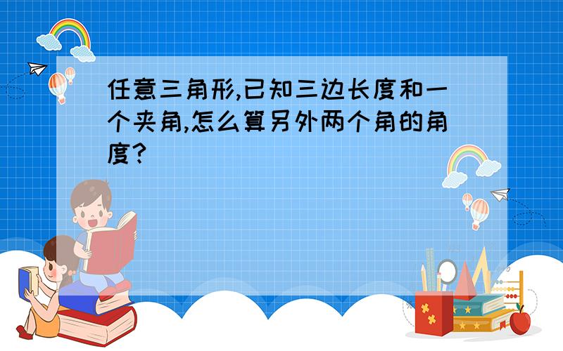 任意三角形,已知三边长度和一个夹角,怎么算另外两个角的角度?