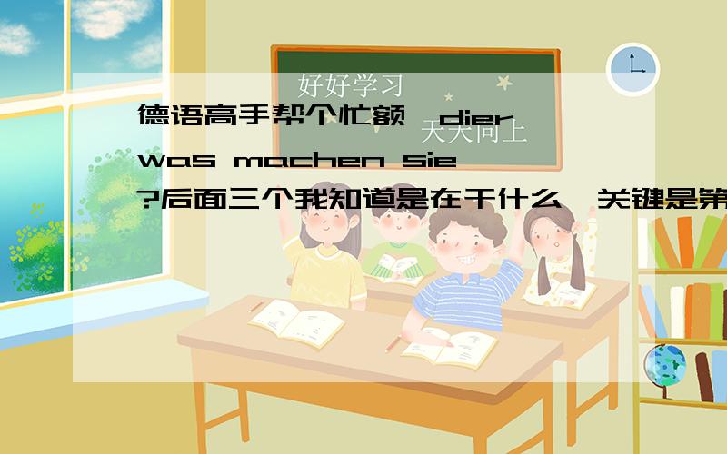 德语高手帮个忙额,dier,was machen sie?后面三个我知道是在干什么,关键是第一个词,万分感