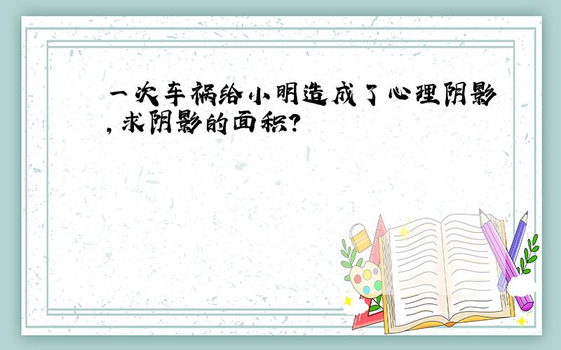 一次车祸给小明造成了心理阴影,求阴影的面积?