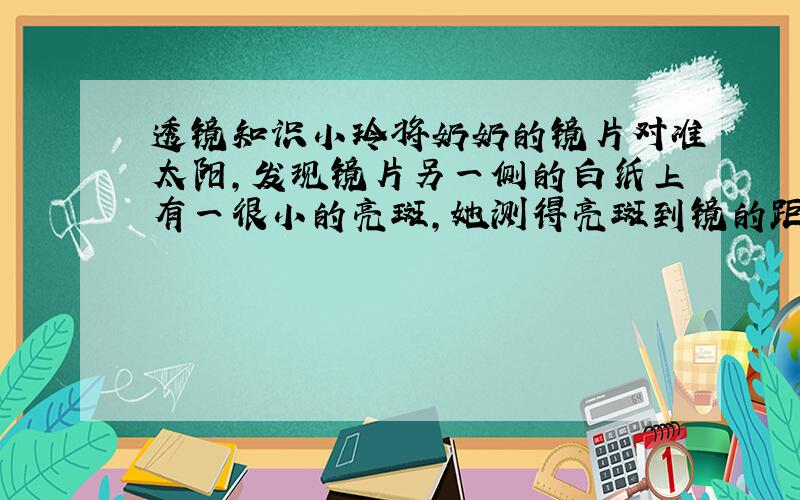 透镜知识小玲将奶奶的镜片对准太阳,发现镜片另一侧的白纸上有一很小的亮斑,她测得亮斑到镜的距离为15cm,则下列说法正确的