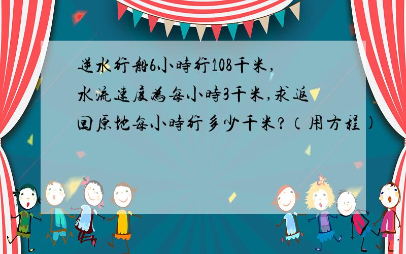 逆水行船6小时行108千米,水流速度为每小时3千米,求返回原地每小时行多少千米?（用方程)