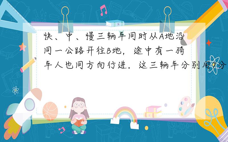 快、中、慢三辆车同时从A地沿同一公路开往B地，途中有一骑车人也同方向行进．这三辆车分别用7分、8分、14分追上骑车人．已