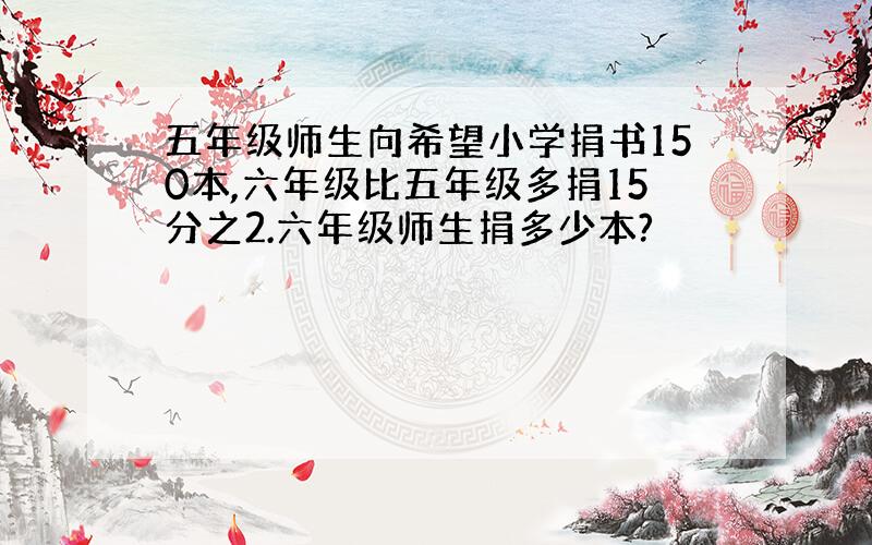 五年级师生向希望小学捐书150本,六年级比五年级多捐15分之2.六年级师生捐多少本?