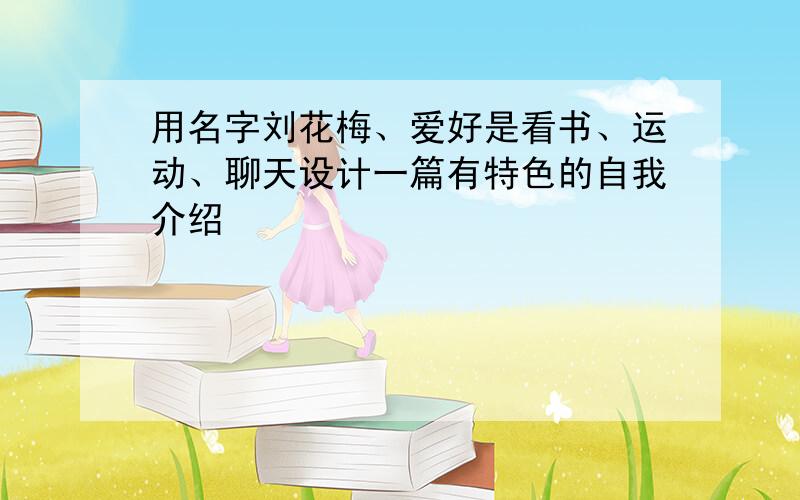 用名字刘花梅、爱好是看书、运动、聊天设计一篇有特色的自我介绍