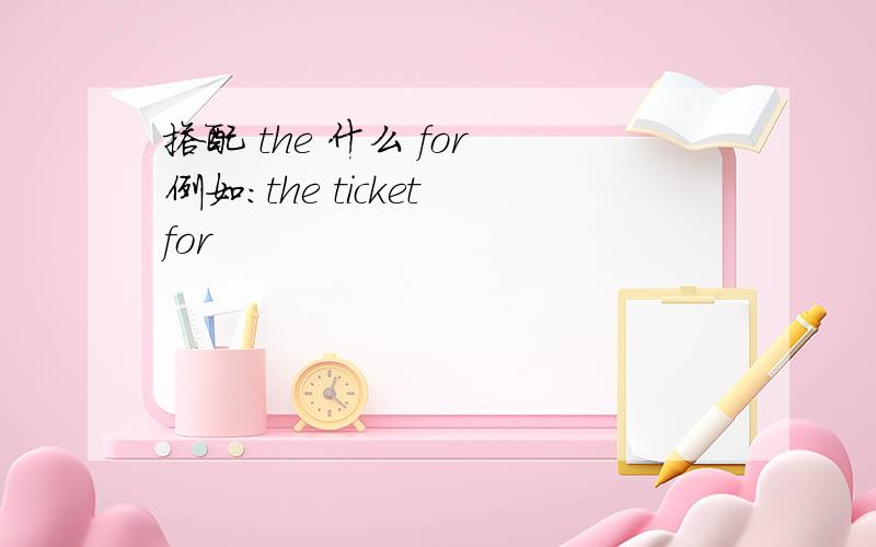 搭配 the 什么 for 例如：the ticket for