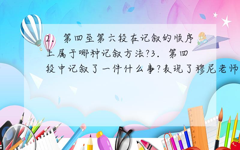 2．第四至第六段在记叙的顺序上属于哪种记叙方法?3．第四段中记叙了一件什么事?表现了穆尼老师怎样的品