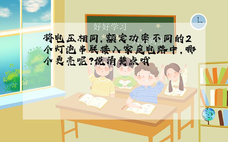 将电压相同,额定功率不同的2个灯泡串联接入家庭电路中,哪个更亮呢?说清楚点哦