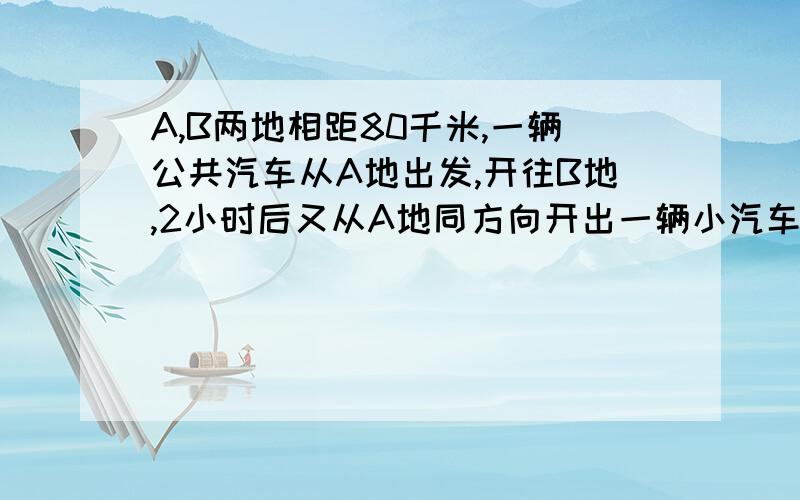 A,B两地相距80千米,一辆公共汽车从A地出发,开往B地,2小时后又从A地同方向开出一辆小汽车,小汽车的速度是公共汽车的