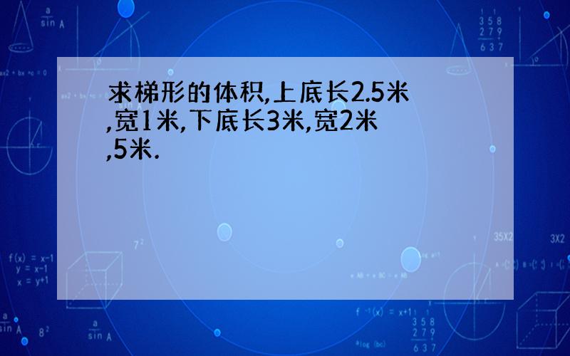 求梯形的体积,上底长2.5米,宽1米,下底长3米,宽2米,5米.