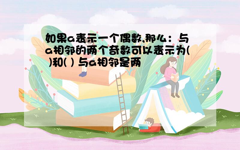 如果a表示一个偶数,那么：与a相邻的两个奇数可以表示为( )和( ) 与a相邻是两