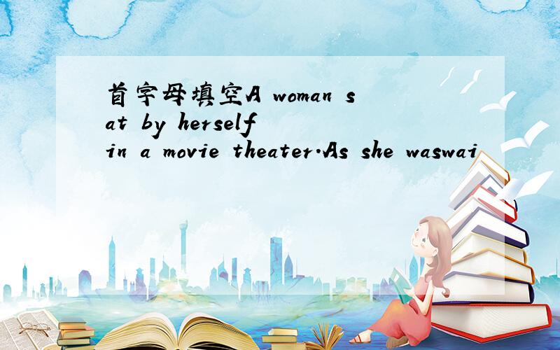 首字母填空A woman sat by herself in a movie theater.As she waswai