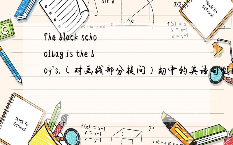 The black schoolbag is the boy's.(对画线部分提问）初中的英语句型转换,大神请戳进,蟹蟹