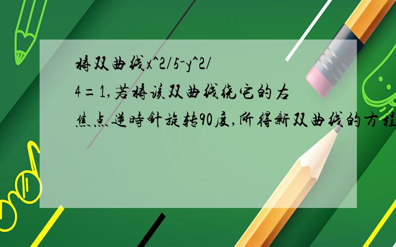 将双曲线x^2/5-y^2/4=1,若将该双曲线绕它的右焦点逆时针旋转90度,所得新双曲线的方程为___________