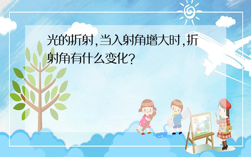 光的折射,当入射角增大时,折射角有什么变化?