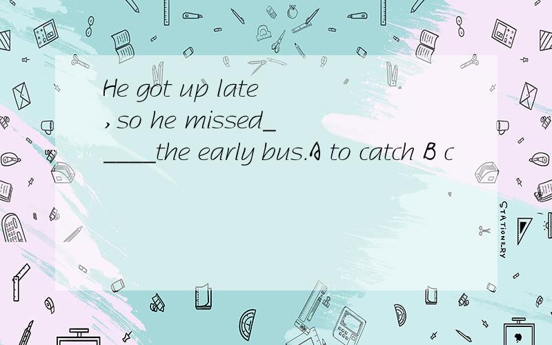 He got up late,so he missed_____the early bus.A to catch B c