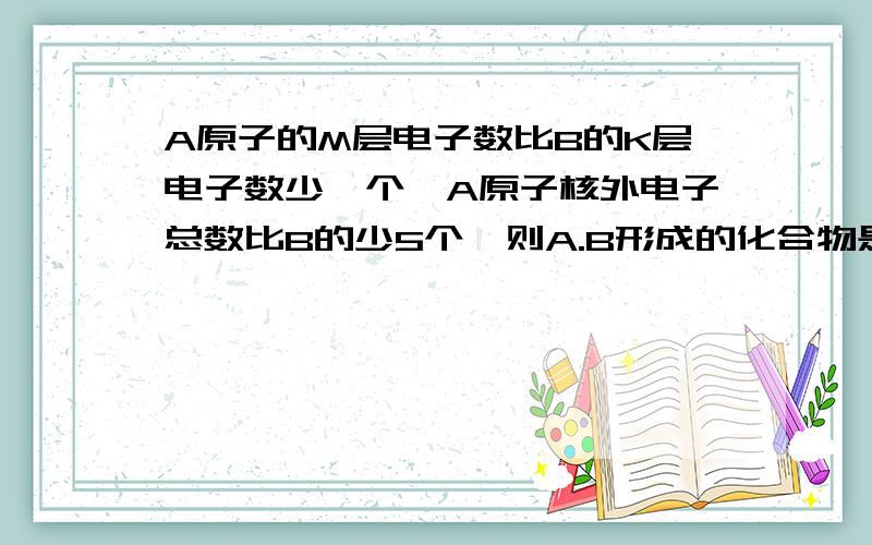 A原子的M层电子数比B的K层电子数少一个,A原子核外电子总数比B的少5个,则A.B形成的化合物是什么?