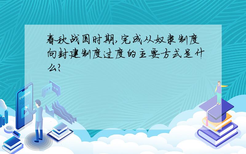 春秋战国时期,完成从奴隶制度向封建制度过度的主要方式是什么?