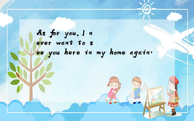 As for you,I never want to see you here in my home again.