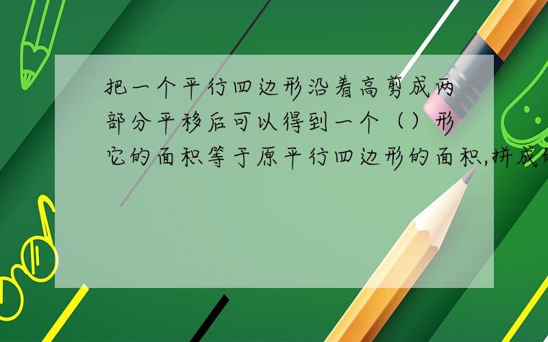 把一个平行四边形沿着高剪成两部分平移后可以得到一个（）形它的面积等于原平行四边形的面积,拼成的（）