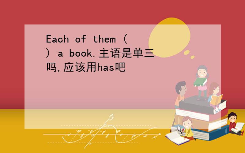 Each of them () a book.主语是单三吗,应该用has吧