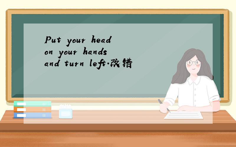 Put your head on your hands and turn left.改错