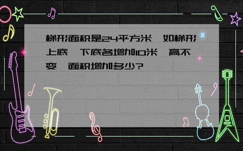 梯形面积是24平方米,如梯形上底、下底各增加10米,高不变,面积增加多少?