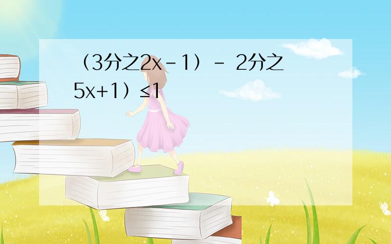 （3分之2x-1）- 2分之5x+1）≤1