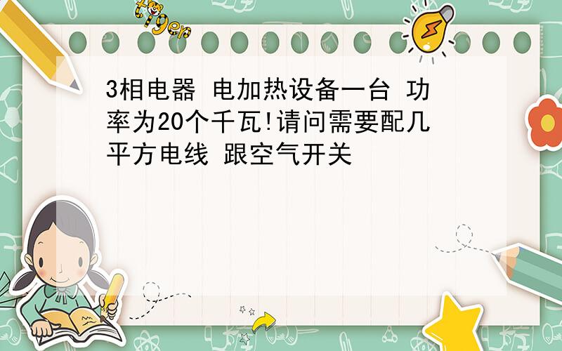 3相电器 电加热设备一台 功率为20个千瓦!请问需要配几平方电线 跟空气开关