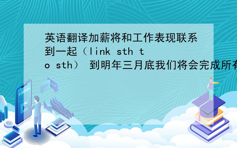 英语翻译加薪将和工作表现联系到一起（link sth to sth） 到明年三月底我们将会完成所有的这些工程 不要总生活