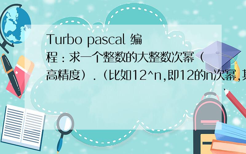 Turbo pascal 编程：求一个整数的大整数次幂（高精度）.（比如12^n,即12的n次幂,其中n为大整数）