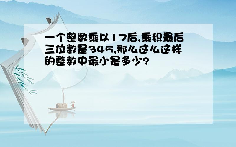 一个整数乘以17后,乘积最后三位数是345,那么这么这样的整数中最小是多少?