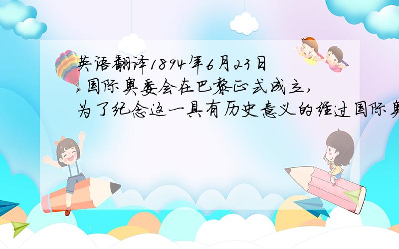 英语翻译1894年6月23日,国际奥委会在巴黎正式成立,为了纪念这一具有历史意义的经过国际奥林匹克委员会的赞同,把这一日