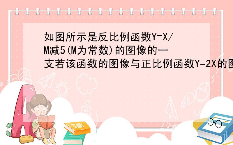 如图所示是反比例函数Y=X/M减5(M为常数)的图像的一支若该函数的图像与正比例函数Y=2X的图像在第一象限的交点为A（