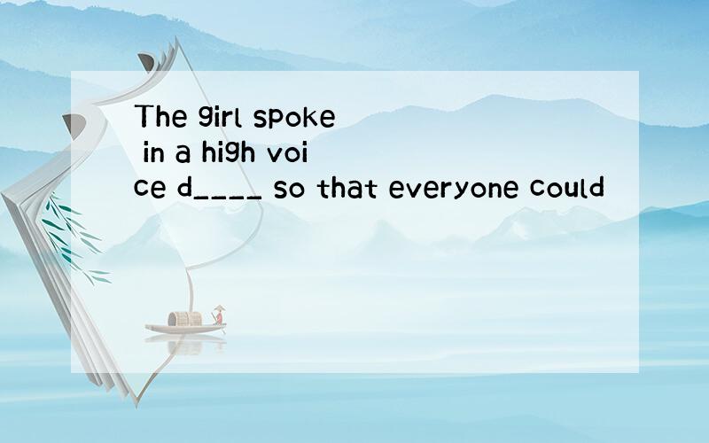 The girl spoke in a high voice d____ so that everyone could